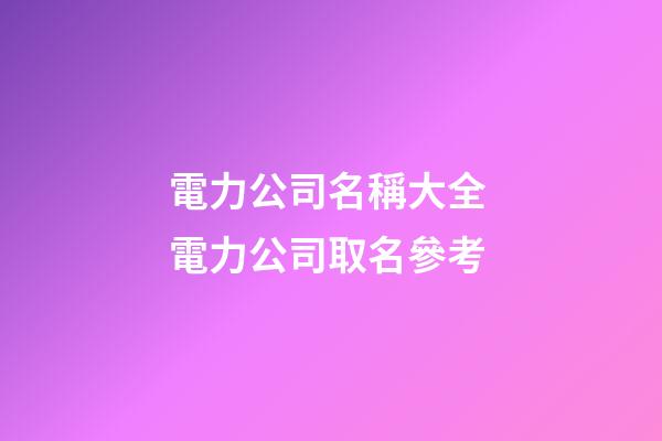 電力公司名稱大全 電力公司取名參考-第1張-公司起名-玄機(jī)派